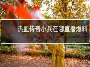 热血传奇小兵在哪直播爆料