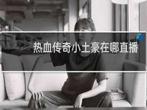 热血传奇小土豪在哪直播