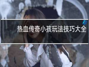 热血传奇小孩玩法技巧大全