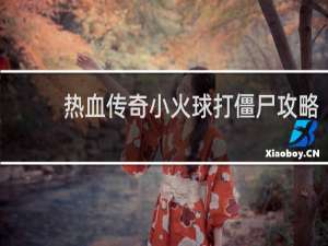 热血传奇小火球打僵尸攻略