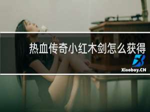 热血传奇小红木剑怎么获得