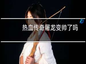 热血传奇屠龙变帅了吗