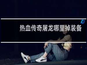 热血传奇屠龙哪里掉装备