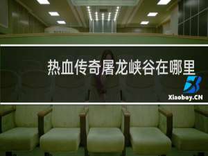 热血传奇屠龙峡谷在哪里