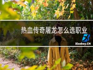 热血传奇屠龙怎么选职业