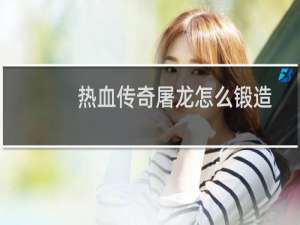 热血传奇屠龙怎么锻造