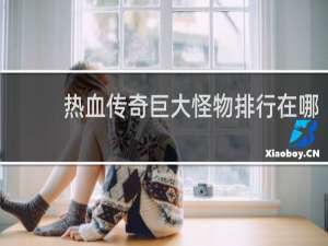 热血传奇巨大怪物排行在哪