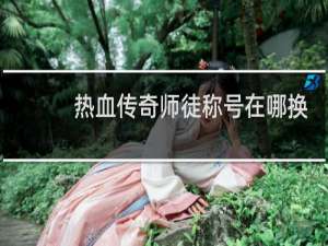 热血传奇师徒称号在哪换