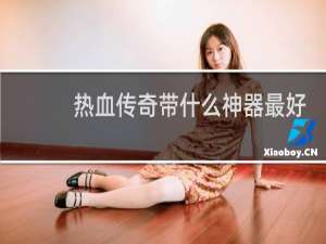 热血传奇带什么神器最好