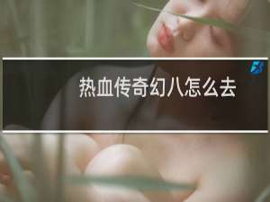 热血传奇幻八怎么去