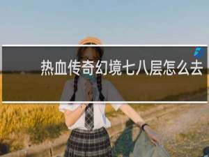 热血传奇幻境七八层怎么去
