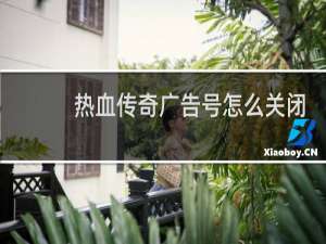 热血传奇广告号怎么关闭