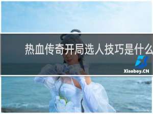 热血传奇开局选人技巧是什么