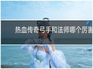 热血传奇弓手和法师哪个厉害