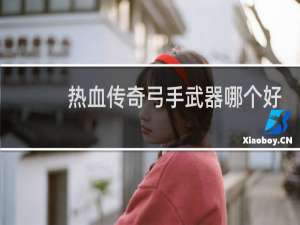 热血传奇弓手武器哪个好
