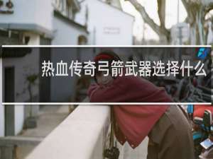 热血传奇弓箭武器选择什么