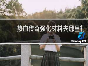 热血传奇强化材料去哪里打