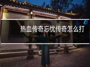 热血传奇忘忧传奇怎么打