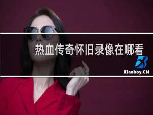 热血传奇怀旧录像在哪看