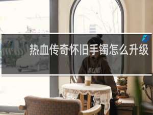 热血传奇怀旧手镯怎么升级