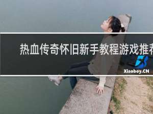 热血传奇怀旧新手教程游戏推荐