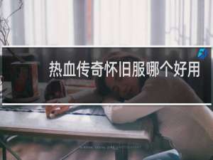 热血传奇怀旧服哪个好用