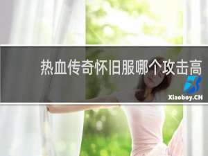 热血传奇怀旧服哪个攻击高
