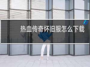 热血传奇怀旧服怎么下载