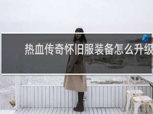 热血传奇怀旧服装备怎么升级