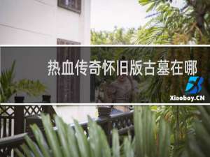 热血传奇怀旧版古墓在哪