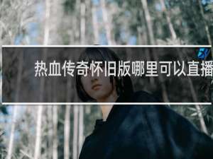 热血传奇怀旧版哪里可以直播