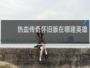 热血传奇怀旧版在哪建英雄