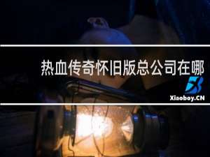 热血传奇怀旧版总公司在哪