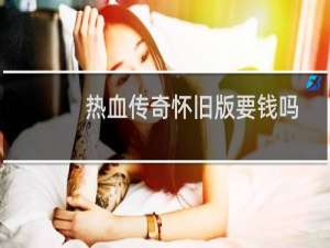 热血传奇怀旧版要钱吗
