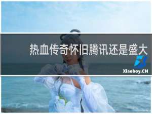 热血传奇怀旧腾讯还是盛大