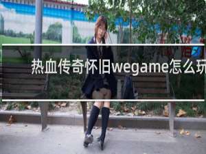 热血传奇怀旧wegame怎么玩