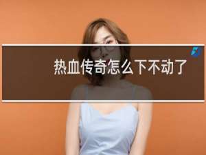 热血传奇怎么下不动了