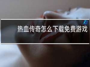 热血传奇怎么下载免费游戏