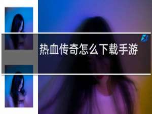 热血传奇怎么下载手游