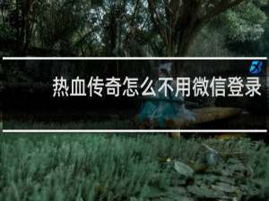 热血传奇怎么不用微信登录