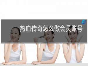 热血传奇怎么做会员账号