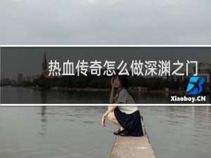 热血传奇怎么做深渊之门