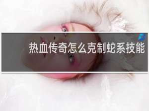 热血传奇怎么克制蛇系技能