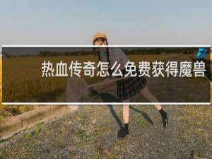 热血传奇怎么免费获得魔兽