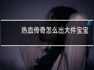 热血传奇怎么出大件宝宝