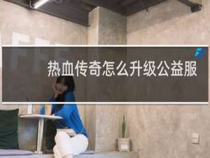 热血传奇怎么升级公益服