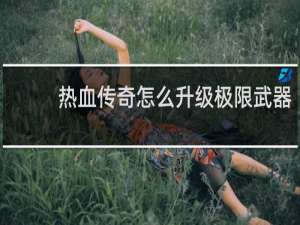 热血传奇怎么升级极限武器
