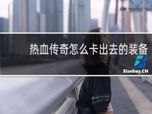 热血传奇怎么卡出去的装备