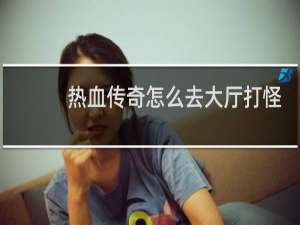 热血传奇怎么去大厅打怪