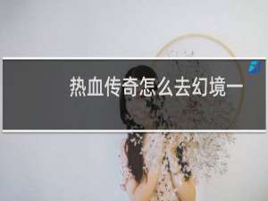 热血传奇怎么去幻境一